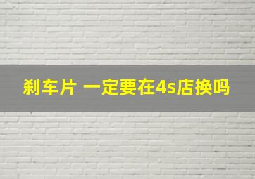 刹车片 一定要在4s店换吗